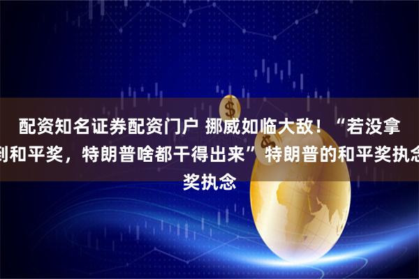 配资知名证券配资门户 挪威如临大敌！“若没拿到和平奖，特朗普啥都干得出来” 特朗普的和平奖执念