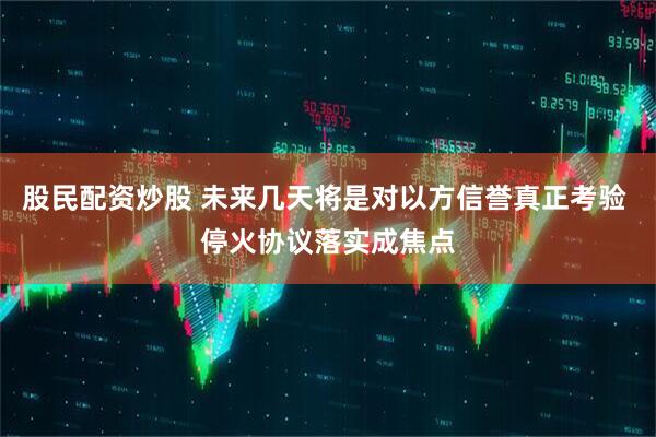 股民配资炒股 未来几天将是对以方信誉真正考验 停火协议落实成焦点