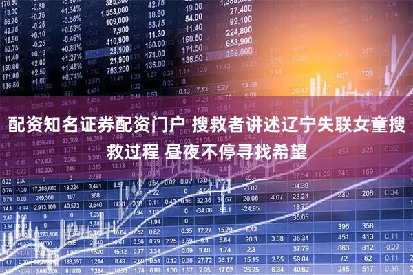 配资知名证券配资门户 搜救者讲述辽宁失联女童搜救过程 昼夜不停寻找希望