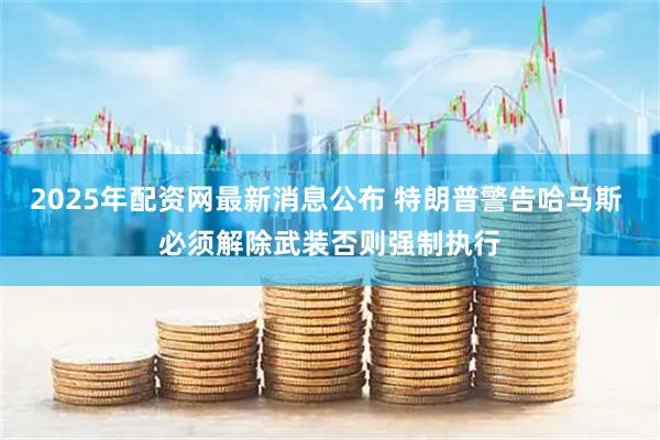 2025年配资网最新消息公布 特朗普警告哈马斯 必须解除武装否则强制执行