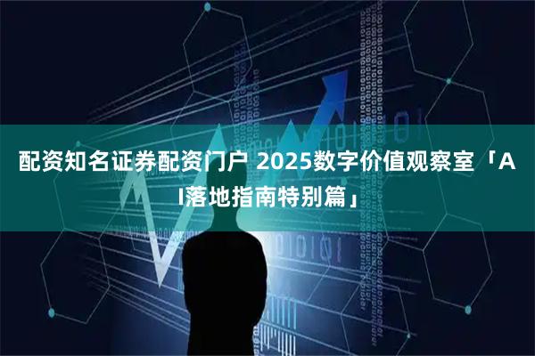 配资知名证券配资门户 2025数字价值观察室「AI落地指南特别篇」