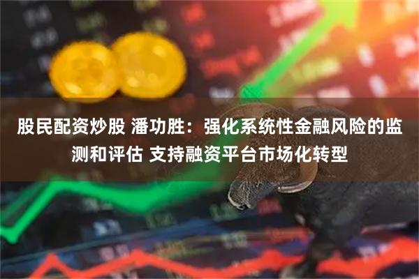 股民配资炒股 潘功胜：强化系统性金融风险的监测和评估 支持融资平台市场化转型