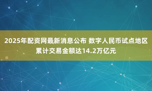 2025年配资网最新消息公布 数字人民币试点地区累计交易金额达14.2万亿元
