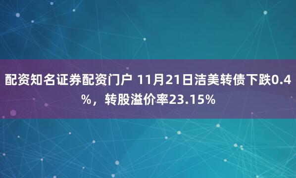 配资知名证券配资门户 11月21日洁美转债下跌0.4%，转股溢价率23.15%