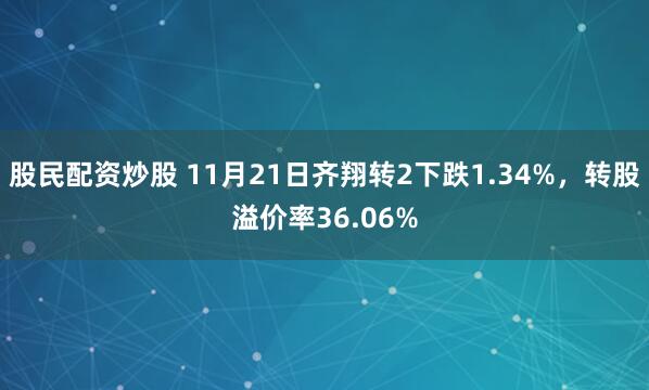 股民配资炒股 11月21日齐翔转2下跌1.34%，转股溢价率36.06%