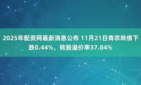 2025年配资网最新消息公布 11月21日青农转债下跌0.44%，转股溢价率37.84%