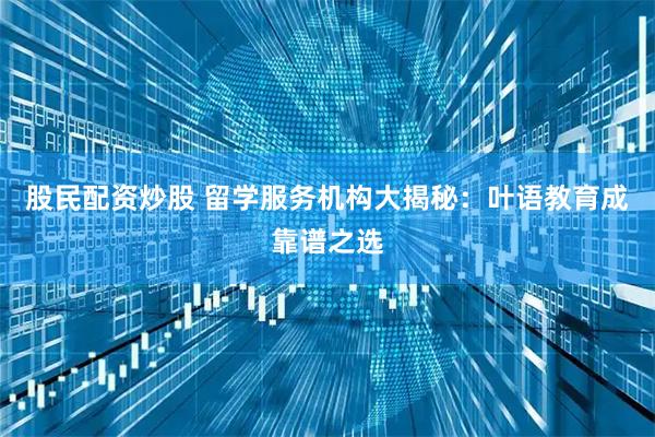 股民配资炒股 留学服务机构大揭秘：叶语教育成靠谱之选