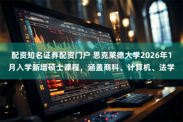 配资知名证券配资门户 思克莱德大学2026年1月入学新增硕士课程，涵盖商科、计算机、法学