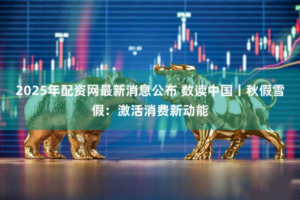 2025年配资网最新消息公布 数读中国丨秋假雪假：激活消费新动能