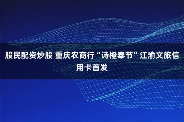 股民配资炒股 重庆农商行“诗橙奉节”江渝文旅信用卡首发