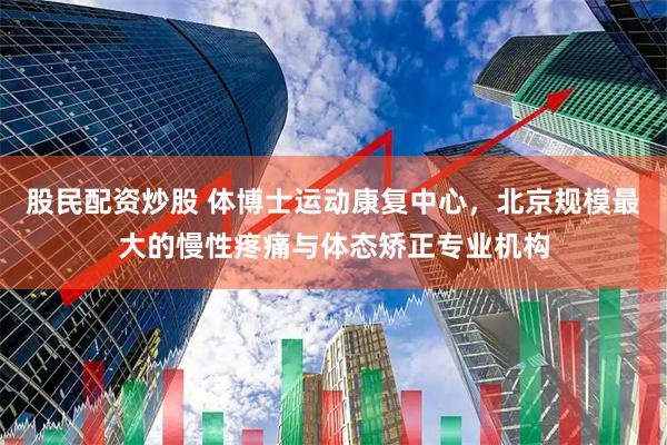 股民配资炒股 体博士运动康复中心，北京规模最大的慢性疼痛与体态矫正专业机构