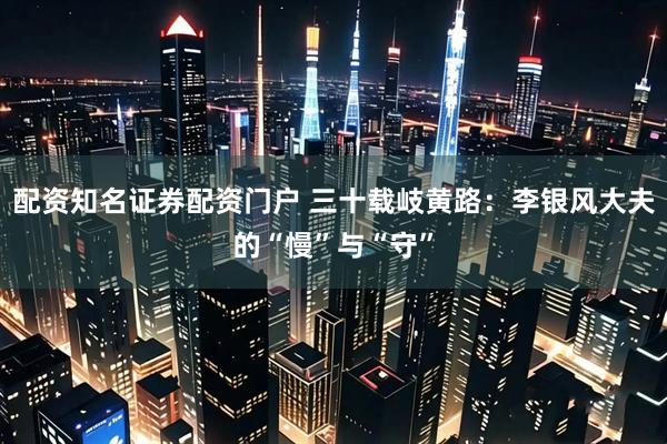 配资知名证券配资门户 三十载岐黄路：李银风大夫的“慢”与“守”