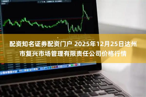 配资知名证券配资门户 2025年12月25日达州市复兴市场管理有限责任公司价格行情