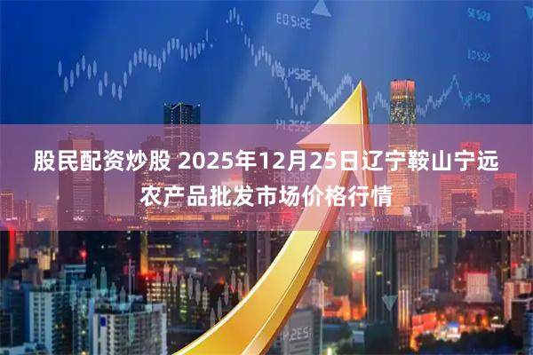 股民配资炒股 2025年12月25日辽宁鞍山宁远农产品批发市场价格行情