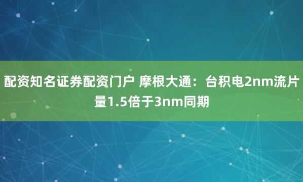 配资知名证券配资门户 摩根大通：台积电2nm流片量1.5倍于3nm同期
