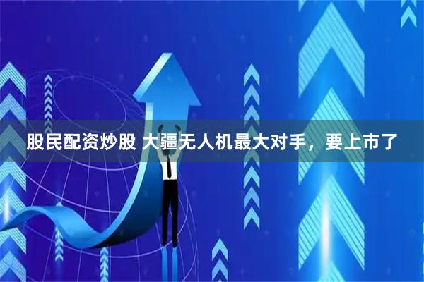 股民配资炒股 大疆无人机最大对手，要上市了