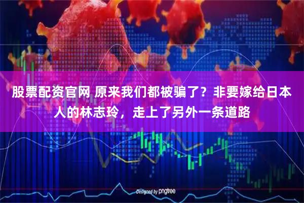 股票配资官网 原来我们都被骗了？非要嫁给日本人的林志玲，走上了另外一条道路