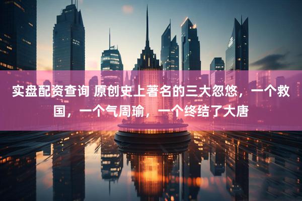 实盘配资查询 原创史上著名的三大忽悠，一个救国，一个气周瑜，一个终结了大唐
