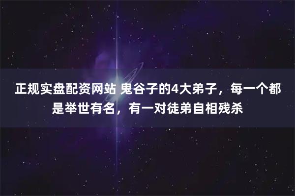 正规实盘配资网站 鬼谷子的4大弟子，每一个都是举世有名，有一对徒弟自相残杀