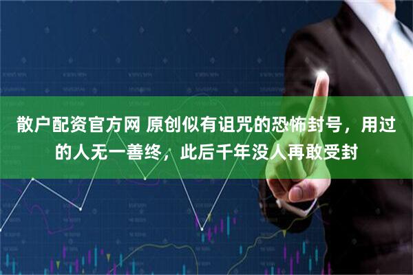 散户配资官方网 原创似有诅咒的恐怖封号，用过的人无一善终，此后千年没人再敢受封