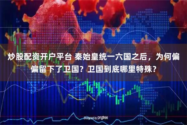 炒股配资开户平台 秦始皇统一六国之后，为何偏偏留下了卫国？卫国到底哪里特殊？
