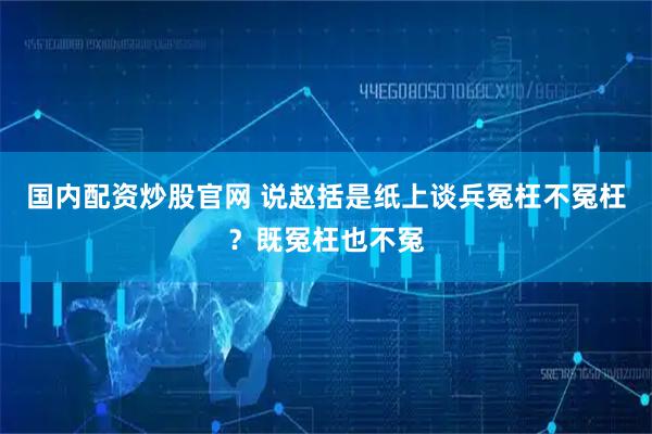 国内配资炒股官网 说赵括是纸上谈兵冤枉不冤枉？既冤枉也不冤