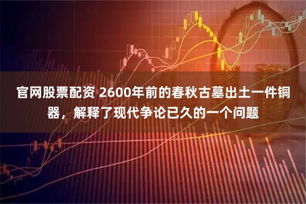 官网股票配资 2600年前的春秋古墓出土一件铜器，解释了现代争论已久的一个问题