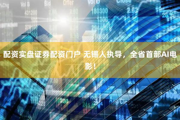 配资实盘证券配资门户 无锡人执导，全省首部AI电影！