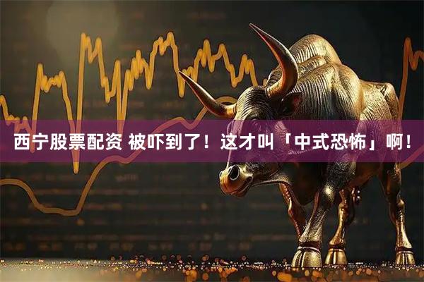 西宁股票配资 被吓到了！这才叫「中式恐怖」啊！