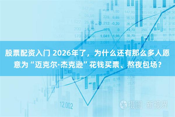 股票配资入门 2026年了，为什么还有那么多人愿意为“迈克尔·杰克逊”花钱买票、熬夜包场？