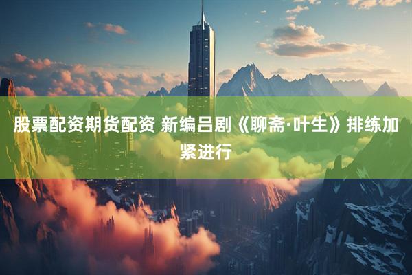 股票配资期货配资 新编吕剧《聊斋·叶生》排练加紧进行