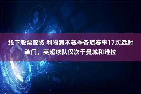 线下股票配资 利物浦本赛季各项赛事17次远射破门，英超球队仅次于曼城和维拉
