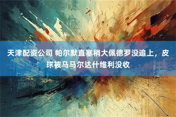 天津配资公司 帕尔默直塞稍大佩德罗没追上，皮球被马马尔达什维利没收