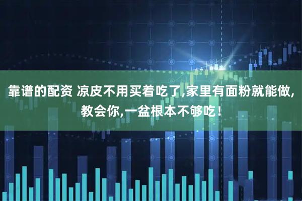 靠谱的配资 凉皮不用买着吃了,家里有面粉就能做,教会你,一盆根本不够吃！