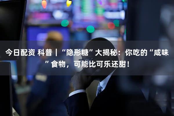 今日配资 科普｜“隐形糖”大揭秘：你吃的“咸味”食物，可能比可乐还甜！