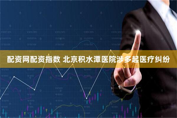 配资网配资指数 北京积水潭医院涉多起医疗纠纷