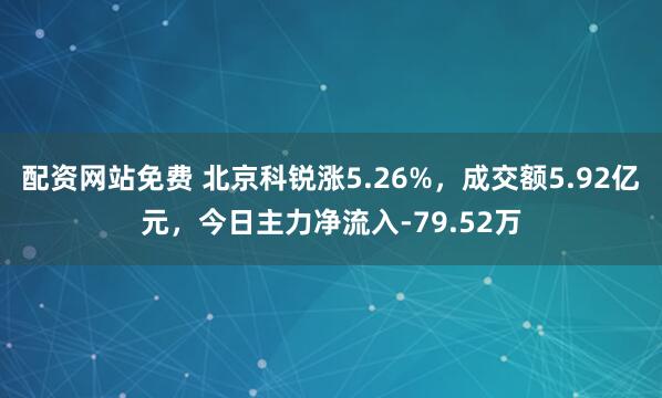 配资网站免费 北京科锐涨5.26%，成交额5.92亿元，今日主力净流入-79.52万