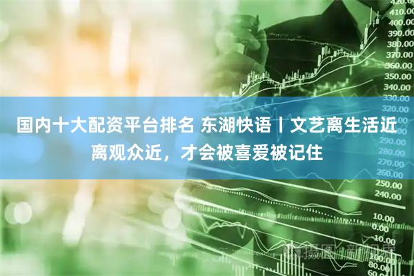 国内十大配资平台排名 东湖快语丨文艺离生活近离观众近，才会被喜爱被记住