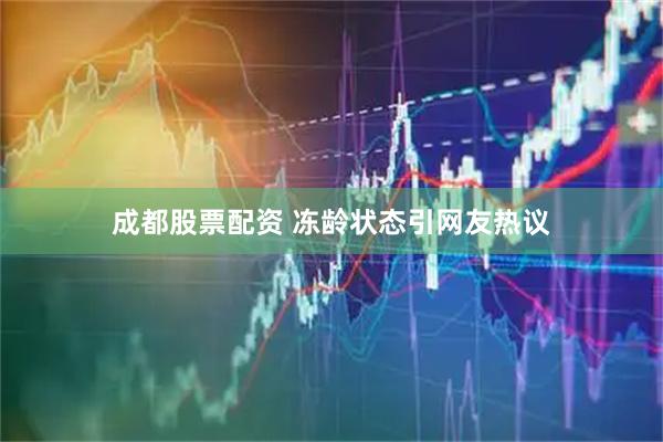 成都股票配资 冻龄状态引网友热议