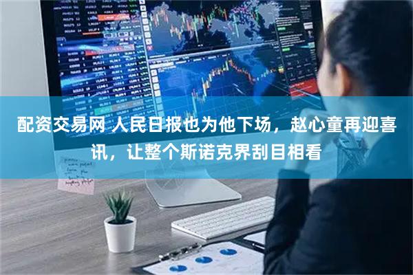 配资交易网 人民日报也为他下场，赵心童再迎喜讯，让整个斯诺克界刮目相看