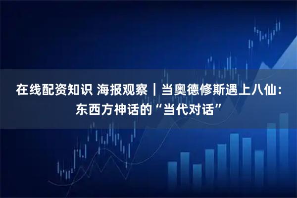 在线配资知识 海报观察｜当奥德修斯遇上八仙：东西方神话的“当代对话”