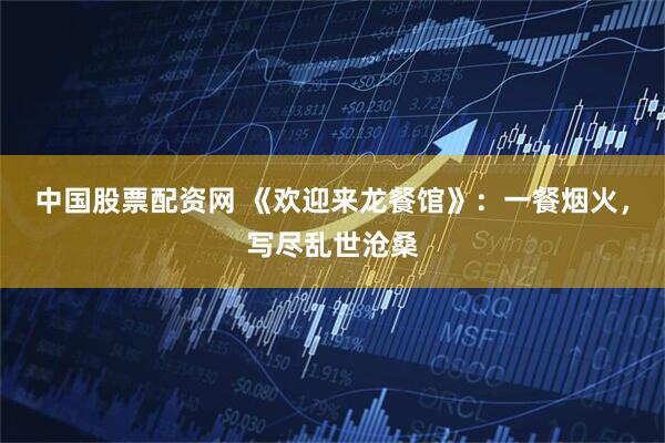 中国股票配资网 《欢迎来龙餐馆》:一餐烟火,写尽乱世沧桑