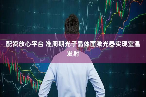 配资放心平台 准周期光子晶体面激光器实现室温发射