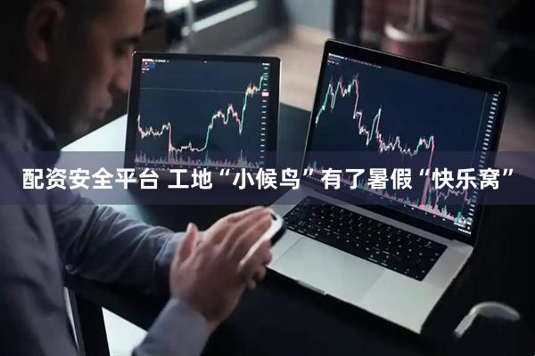 配资安全平台 工地“小候鸟”有了暑假“快乐窝”