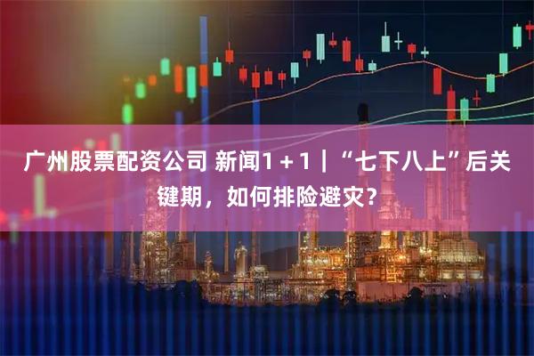 广州股票配资公司 新闻1＋1｜“七下八上”后关键期，如何排险避灾？