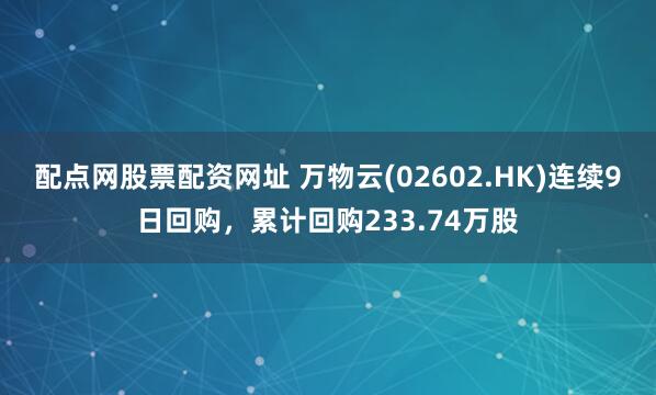 配点网股票配资网址 万物云(02602.HK)连续9日回购，累计回购233.74万股