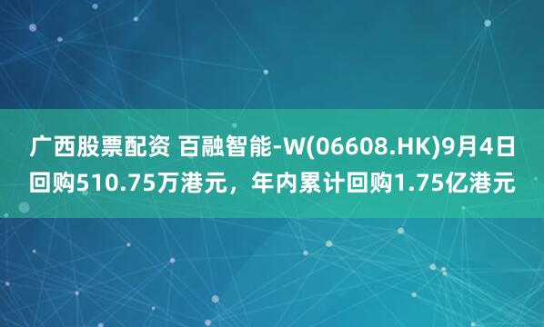 广西股票配资 百融智能-W(06608.HK)9月4日回购510.75万港元，年内累计回购1.75亿港元
