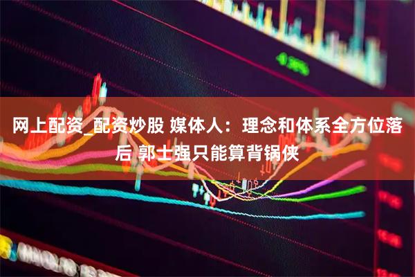 网上配资_配资炒股 媒体人：理念和体系全方位落后 郭士强只能算背锅侠