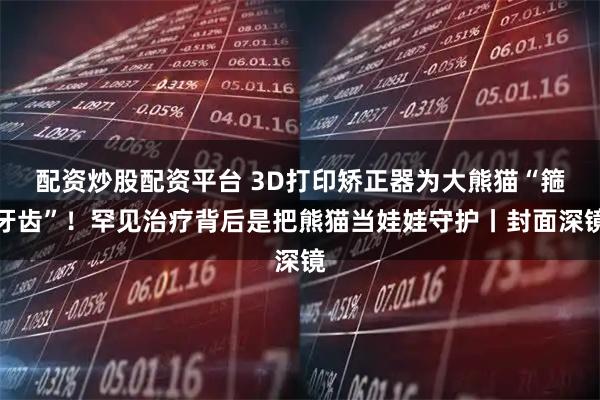配资炒股配资平台 3D打印矫正器为大熊猫“箍牙齿”！罕见治疗背后是把熊猫当娃娃守护丨封面深镜