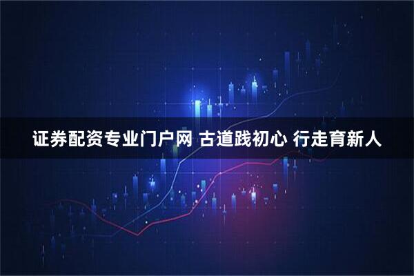 证券配资专业门户网 古道践初心 行走育新人